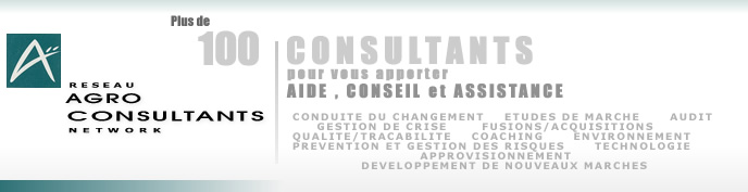 Rseaux AGRO-CONSULTANTS Network : Plus de 100 consultants pour vous apporter aide, conseil et assistance : Conduite du changement, tude de march, audit, gestion de crise, fusions/acquisitions, qualit/traabilit, coatching, environnement, prvention et gestion des risques, technologie, approvisionnement, dveloppement de nouveau marchs.